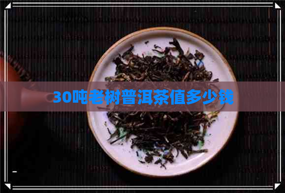 30吨老树普洱茶值多少钱