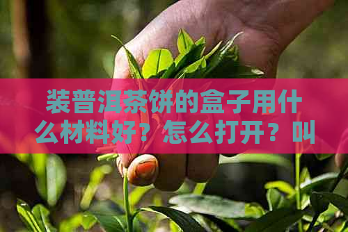 装普洱茶饼的盒子用什么材料好？怎么打开？叫什么？