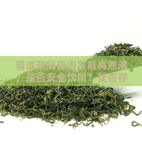 普洱茶隔夜泡发后再煮沸，是否安全饮用？是否存在健风险？