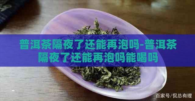 普洱茶隔夜了还能再泡吗-普洱茶隔夜了还能再泡吗能喝吗