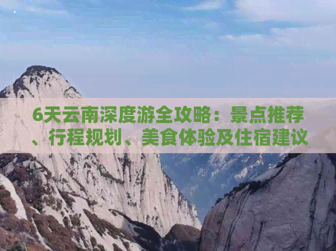 6天云南深度游全攻略：景点推荐、行程规划、美食体验及住宿建议