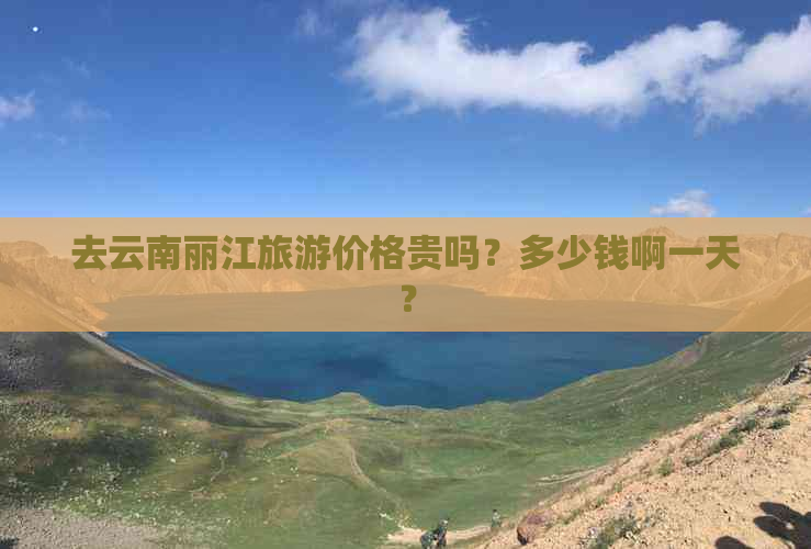 去云南丽江旅游价格贵吗？多少钱啊一天？