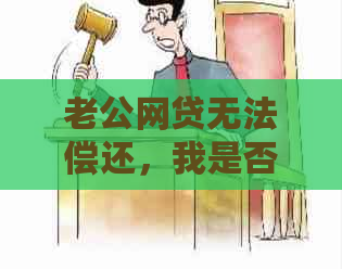 老公网贷无法偿还，我是否会受到牵连？如何应对这一情况？