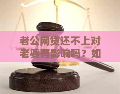 老公网贷还不上对老婆有影响吗？如何解决？