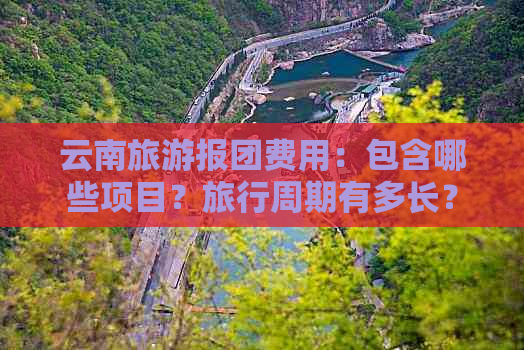 云南旅游报团费用：包含哪些项目？旅行周期有多长？