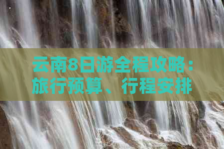 云南8日游全程攻略：旅行预算、行程安排、住宿选择等全面解析