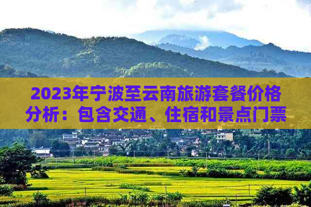 2023年宁波至云南旅游套餐价格分析：包含交通、住宿和景点门票