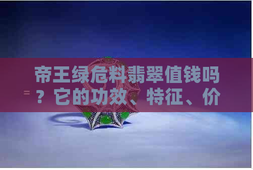 帝王绿危料翡翠值钱吗？它的功效、特征、价值以及形成过程。