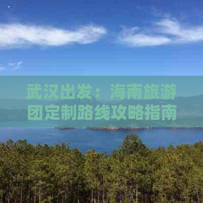 武汉出发：海南旅游团定制路线攻略指南