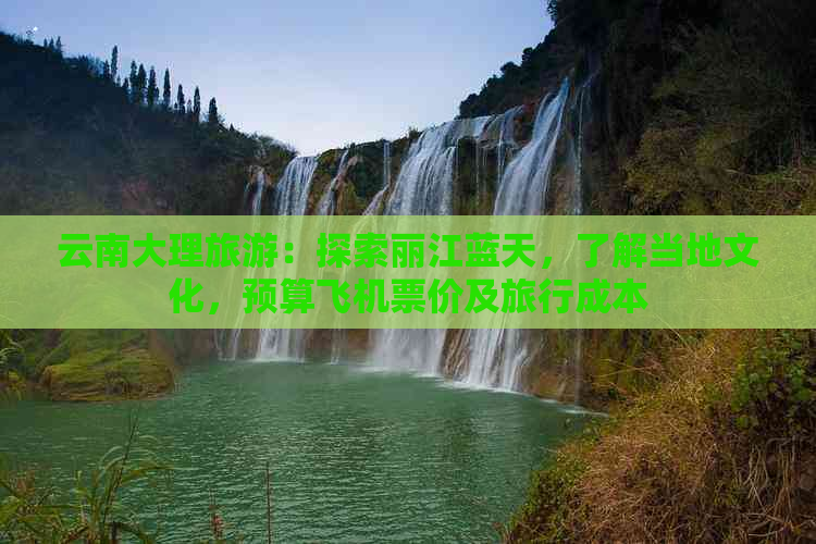 云南大理旅游：探索丽江蓝天，了解当地文化，预算飞机票价及旅行成本