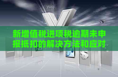 新增值税进项税逾期未申报抵扣的解决方法和应对策略