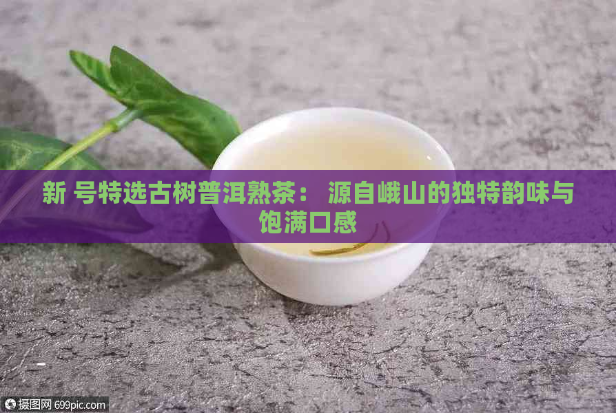 新 号特选古树普洱熟茶： 源自峨山的独特韵味与饱满口感