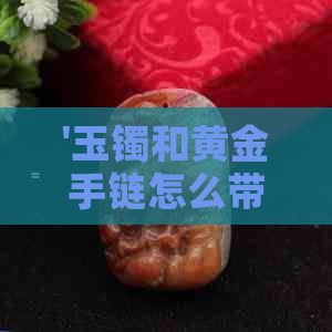 '玉镯和黄金手链怎么带好看呢？女生如何搭配？'