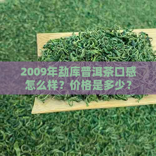 2009年勐库普洱茶口感怎么样？价格是多少？