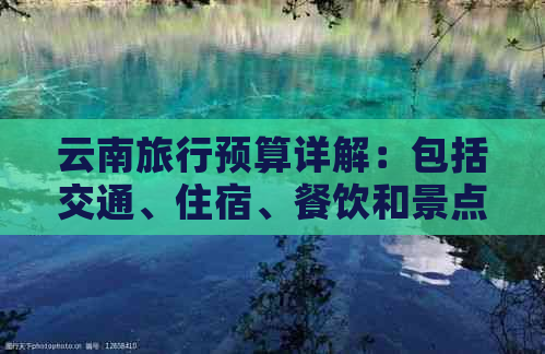 云南旅行预算详解：包括交通、住宿、餐饮和景点门票等各项花费