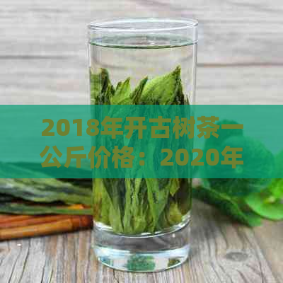 2018年开古树茶一公斤价格：2020年开古树茶价格走势