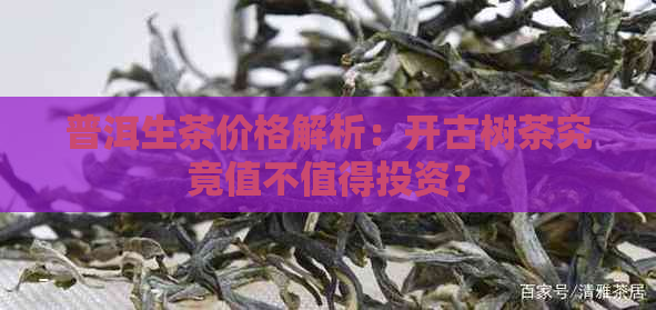 普洱生茶价格解析：开古树茶究竟值不值得投资？