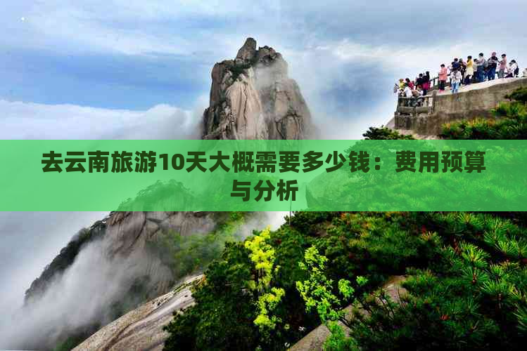 去云南旅游10天大概需要多少钱：费用预算与分析