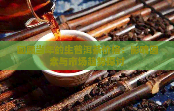 回顾当年的生普洱茶价格：影响因素与市场趋势探讨