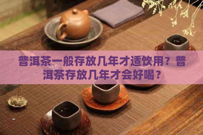 普洱茶一般存放几年才适饮用？普洱茶存放几年才会好喝？