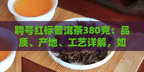 聘号红标普洱茶380克：品质、产地、工艺详解，如何品尝与收藏？