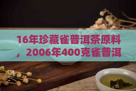 16年珍藏雀普洱茶原料，2006年400克雀普洱茶饼与2014勐海雀普洱茶