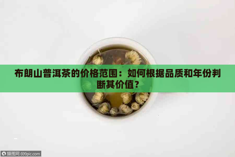 布朗山普洱茶的价格范围：如何根据品质和年份判断其价值？