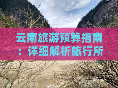 云南旅游预算指南：详细解析旅行所需的费用，从机票到住宿全包罗！