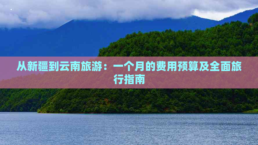 从新疆到云南旅游：一个月的费用预算及全面旅行指南