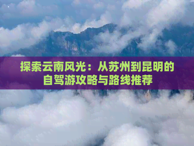 探索云南风光：从苏州到昆明的自驾游攻略与路线推荐