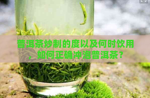 普洱茶炒制的度以及何时饮用，如何正确冲泡普洱茶？