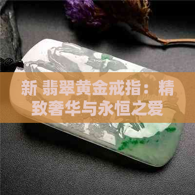 新 翡翠黄金戒指：精致奢华与永恒之爱的完美结合