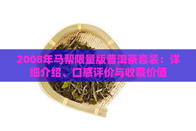 2008年马帮限量版普洱茶套装：详细介绍、口感评价与收藏价值