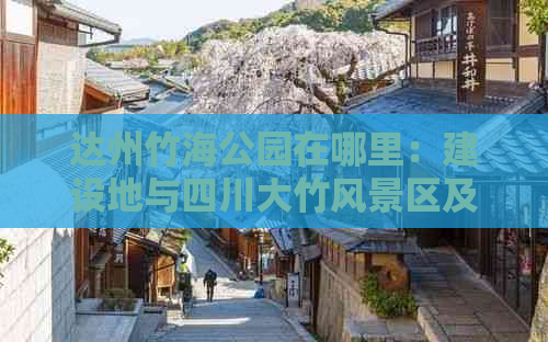 达州竹海公园在哪里：建设地与四川大竹风景区及蜀南竹海对比解析