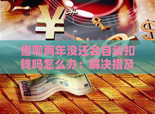 借呗两年没还会自动扣钱吗怎么办：解决措及影响分析