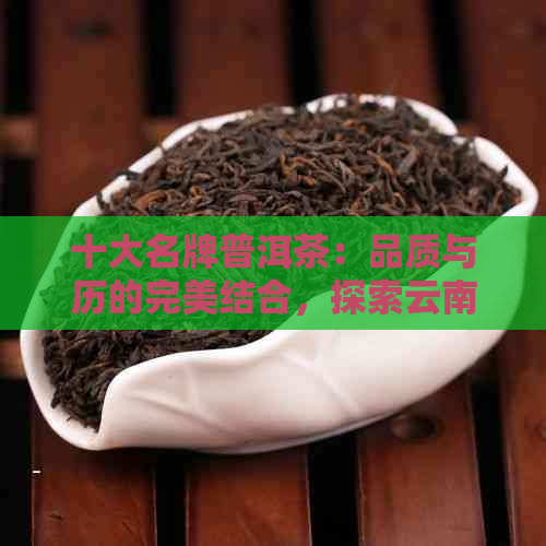 十大名牌普洱茶：品质与历的完美结合，探索云南古树茶文化