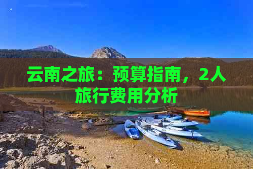 云南之旅：预算指南，2人旅行费用分析