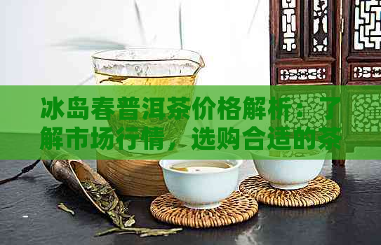 冰岛春普洱茶价格解析：了解市场行情，选购合适的茶叶