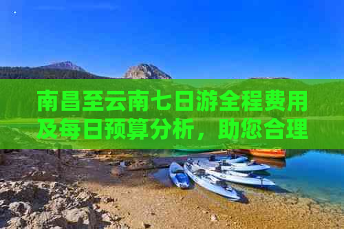 南昌至云南七日游全程费用及每日预算分析，助您合理规划旅行开支