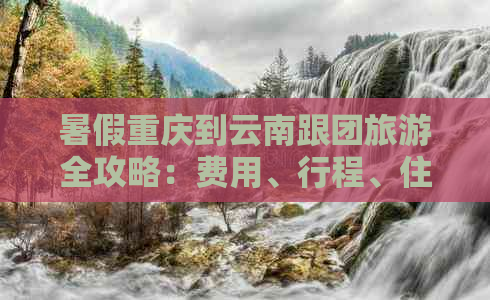 暑假重庆到云南跟团旅游全攻略：费用、行程、住宿一应俱全！