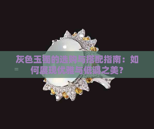 灰色玉镯的选购与搭配指南：如何展现优雅与低调之美？