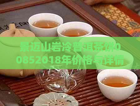 景迈山岩冷普洱茶饼00852018年价格与详情