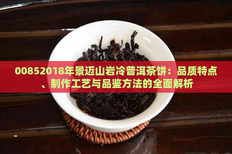 00852018年景迈山岩冷普洱茶饼：品质特点、制作工艺与品鉴方法的全面解析