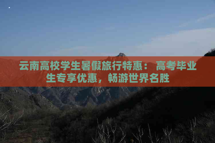 云南高校学生暑假旅行特惠： 高考毕业生专享优惠，畅游世界名胜