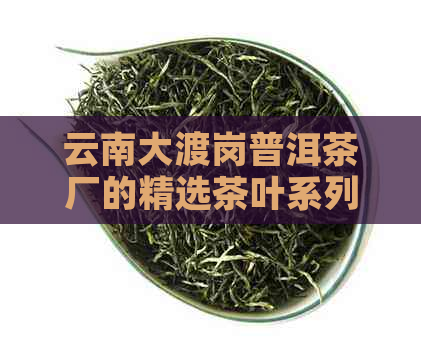 云南大渡岗普洱茶厂的精选茶叶系列