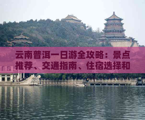 云南普洱一日游全攻略：景点推荐、交通指南、住宿选择和美食体验一网打尽！