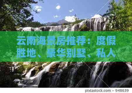 云南海景房推荐：度假胜地、豪华别墅、私人订制、投资价值、旅游新宠