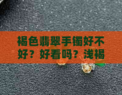 褐色翡翠手镯好不好？好看吗？浅褐色翡翠手镯怎么样？