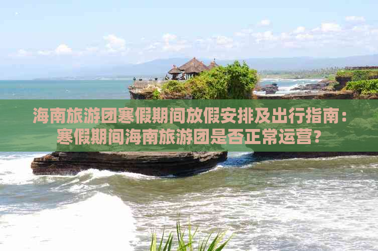 海南旅游团寒假期间放假安排及出行指南：寒假期间海南旅游团是否正常运营？