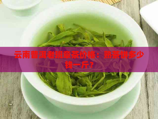 云南普洱老班章茶价格：熟茶饼多少钱一斤？